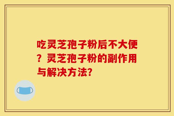 吃灵芝孢子粉后不大便？灵芝孢子粉的副作用与解决方法？