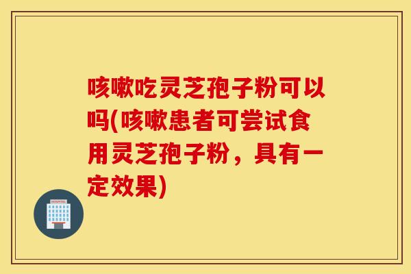 咳嗽吃灵芝孢子粉可以吗(咳嗽患者可尝试食用灵芝孢子粉，具有一定效果)