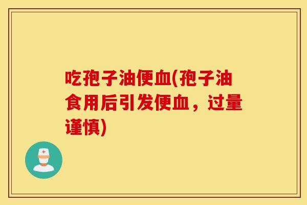 吃孢子油便血(孢子油食用后引发便血，过量谨慎)