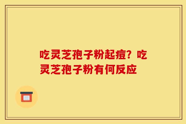 吃灵芝孢子粉起痘？吃灵芝孢子粉有何反应