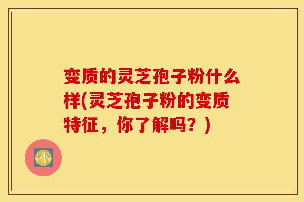 变质的灵芝孢子粉什么样(灵芝孢子粉的变质特征，你了解吗？)