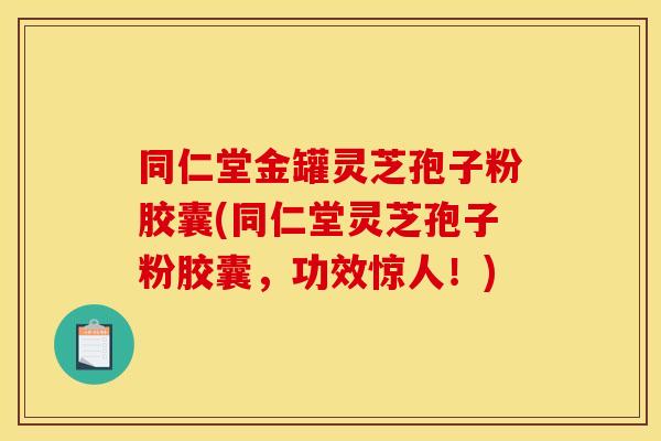 同仁堂金罐灵芝孢子粉胶囊(同仁堂灵芝孢子粉胶囊，功效惊人！)