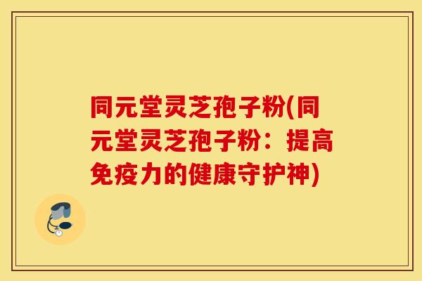同元堂灵芝孢子粉(同元堂灵芝孢子粉：提高免疫力的健康守护神)
