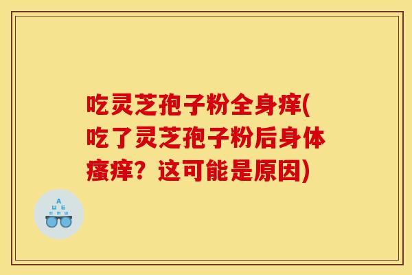 吃灵芝孢子粉全身痒(吃了灵芝孢子粉后身体瘙痒？这可能是原因)