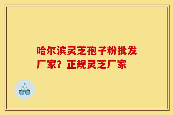 哈尔滨灵芝孢子粉批发厂家？正规灵芝厂家