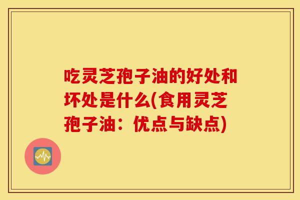 吃灵芝孢子油的好处和坏处是什么(食用灵芝孢子油：优点与缺点)