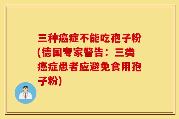 三种癌症不能吃孢子粉(德国专家警告：三类癌症患者应避免食用孢子粉)
