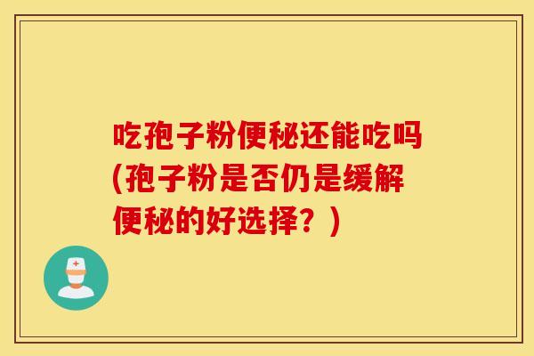 吃孢子粉便秘还能吃吗(孢子粉是否仍是缓解便秘的好选择？)