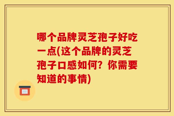 哪个品牌灵芝孢子好吃一点(这个品牌的灵芝孢子口感如何？你需要知道的事情)