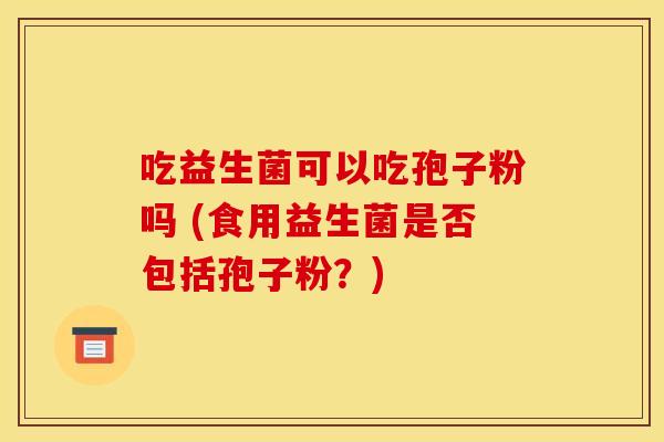 吃益生菌可以吃孢子粉吗 (食用益生菌是否包括孢子粉？)