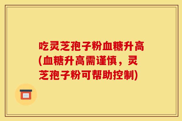 吃灵芝孢子粉血糖升高(血糖升高需谨慎，灵芝孢子粉可帮助控制)