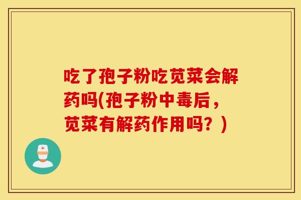 吃了孢子粉吃苋菜会解药吗(孢子粉中毒后，苋菜有解药作用吗？)