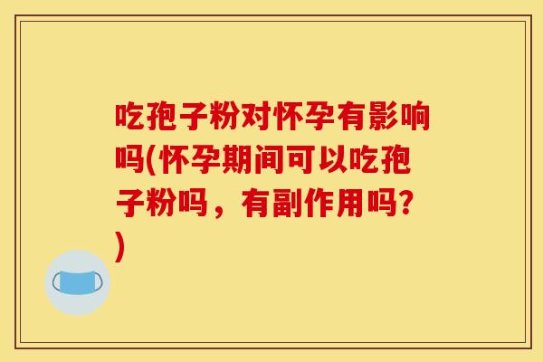 吃孢子粉对怀孕有影响吗(怀孕期间可以吃孢子粉吗，有副作用吗？)