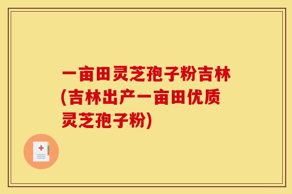 一亩田灵芝孢子粉吉林(吉林出产一亩田优质灵芝孢子粉)