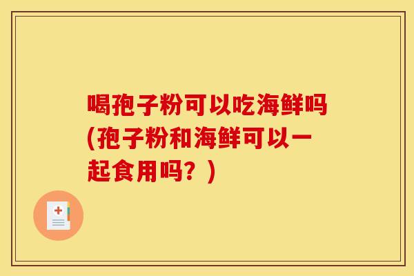 喝孢子粉可以吃海鲜吗(孢子粉和海鲜可以一起食用吗？)