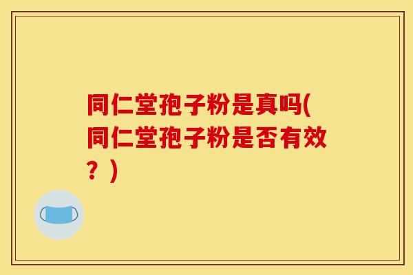 同仁堂孢子粉是真吗(同仁堂孢子粉是否有效？)