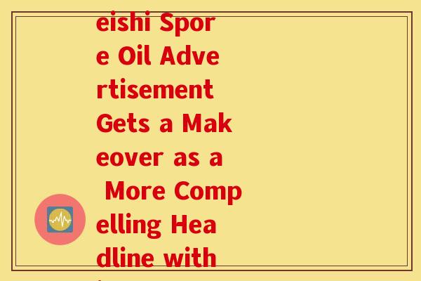 台湾灵芝孢子油广告(Taiwan's Reishi Spore Oil Advertisement Gets a Makeover as a More Compelling Headline within 50 Words)