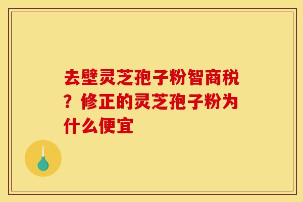 去壁灵芝孢子粉智商税？修正的灵芝孢子粉为什么便宜