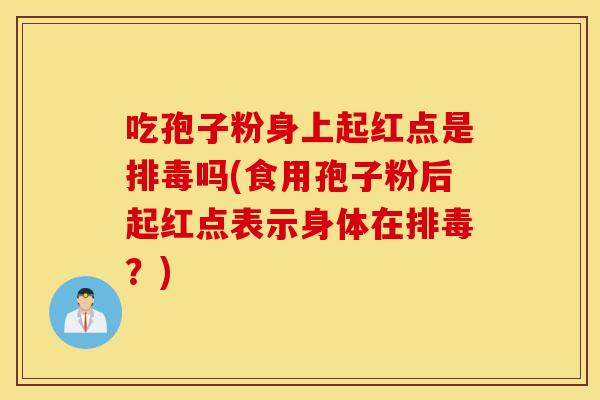 吃孢子粉身上起红点是吗(食用孢子粉后起红点表示身体在？)