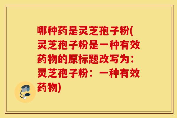 哪种药是灵芝孢子粉(灵芝孢子粉是一种有效的原标题改写为：灵芝孢子粉：一种有效)