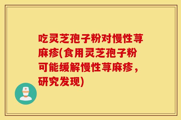 吃灵芝孢子粉对慢性荨麻疹(食用灵芝孢子粉可能缓解慢性荨麻疹，研究发现)