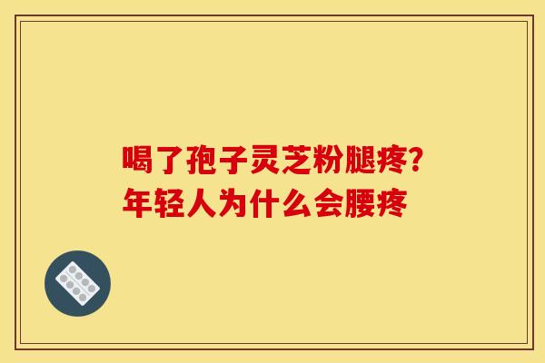 喝了孢子灵芝粉腿疼？年轻人为什么会腰疼