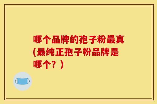 哪个品牌的孢子粉真(纯正孢子粉品牌是哪个？)