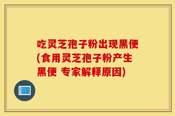 吃灵芝孢子粉出现黑便(食用灵芝孢子粉产生黑便 专家解释原因)