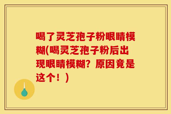 喝了灵芝孢子粉眼睛模糊(喝灵芝孢子粉后出现眼睛模糊？原因竟是这个！)