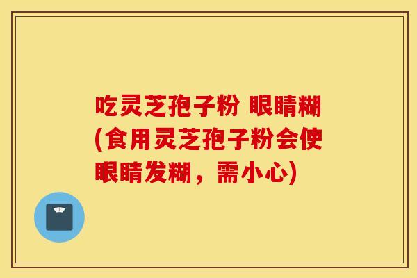 吃灵芝孢子粉 眼睛糊(食用灵芝孢子粉会使眼睛发糊，需小心)