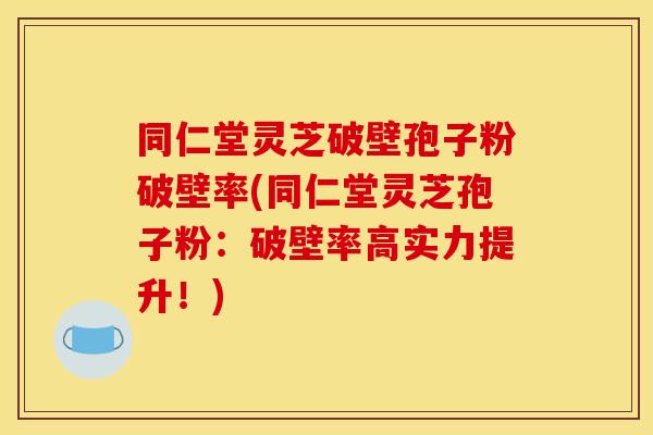 同仁堂灵芝破壁孢子粉破壁率(同仁堂灵芝孢子粉：破壁率高实力提升！)
