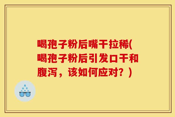 喝孢子粉后嘴干拉稀(喝孢子粉后引发口干和腹泻，该如何应对？)