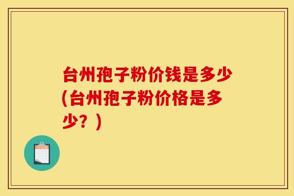 台州孢子粉价钱是多少(台州孢子粉价格是多少？)