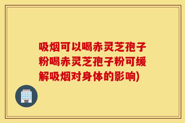 吸烟可以喝赤灵芝孢子粉喝赤灵芝孢子粉可缓解吸烟对身体的影响)