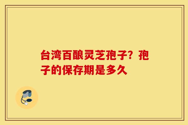 台湾百酿灵芝孢子？孢子的保存期是多久