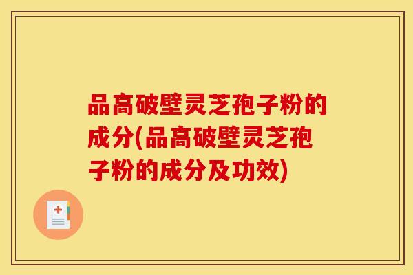 品高破壁灵芝孢子粉的成分(品高破壁灵芝孢子粉的成分及功效)