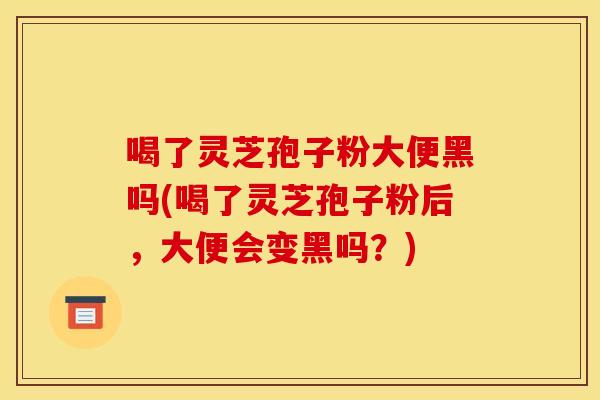 喝了灵芝孢子粉大便黑吗(喝了灵芝孢子粉后，大便会变黑吗？)