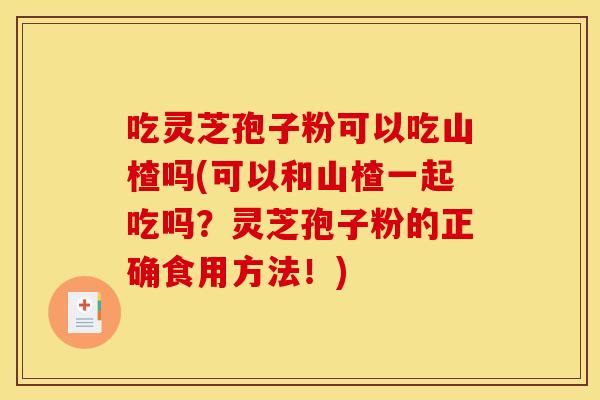 吃灵芝孢子粉可以吃山楂吗(可以和山楂一起吃吗？灵芝孢子粉的正确食用方法！)