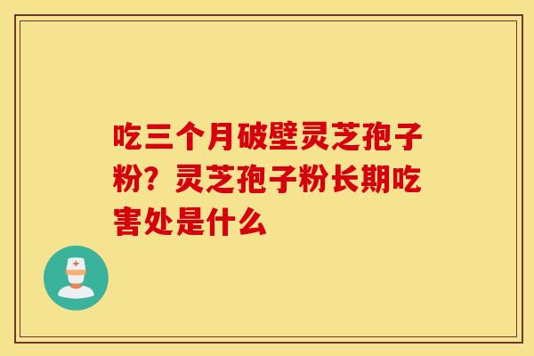 吃三个月破壁灵芝孢子粉？灵芝孢子粉长期吃害处是什么