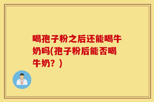 喝孢子粉之后还能喝牛奶吗(孢子粉后能否喝牛奶？)