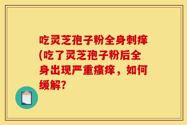 吃灵芝孢子粉全身刺痒(吃了灵芝孢子粉后全身出现严重瘙痒，如何缓解？