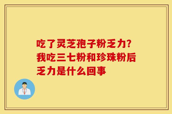 吃了灵芝孢子粉乏力？我吃三七粉和珍珠粉后乏力是什么回事
