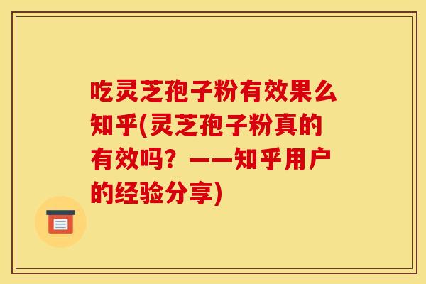 吃灵芝孢子粉有效果么知乎(灵芝孢子粉真的有效吗？——知乎用户的经验分享)
