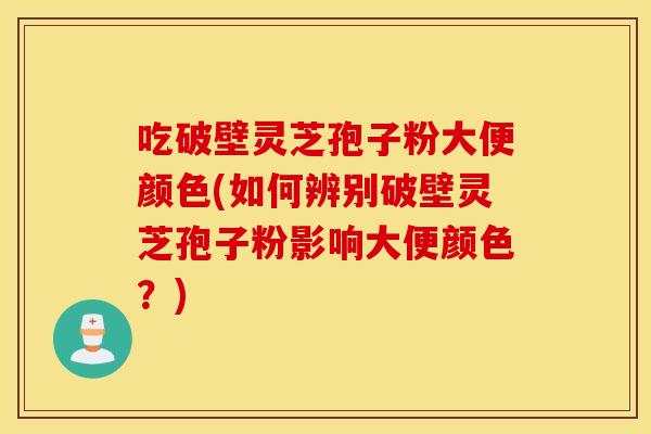 吃破壁灵芝孢子粉大便颜色(如何辨别破壁灵芝孢子粉影响大便颜色？)