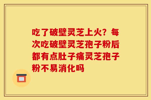 吃了破壁灵芝上火？每次吃破壁灵芝孢子粉后都有点肚子痛灵芝孢子粉不易消化吗