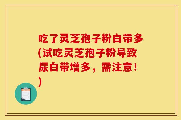 吃了灵芝孢子粉白带多(试吃灵芝孢子粉导致尿白带增多，需注意！)