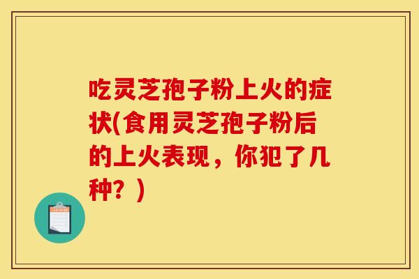 吃灵芝孢子粉上火的症状(食用灵芝孢子粉后的上火表现，你犯了几种？)