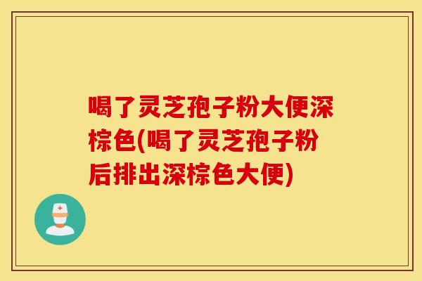喝了灵芝孢子粉大便深棕色(喝了灵芝孢子粉后排出深棕色大便)
