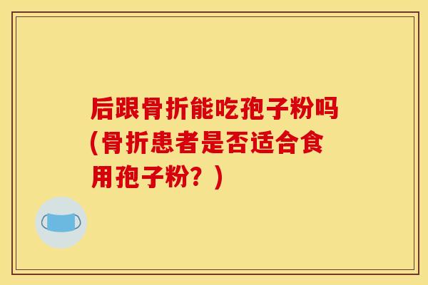 后跟骨折能吃孢子粉吗(骨折患者是否适合食用孢子粉？)