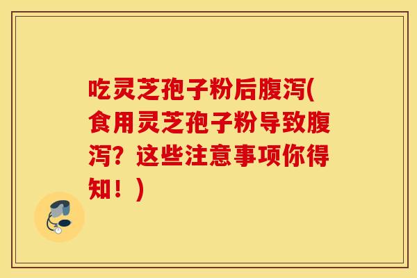 吃灵芝孢子粉后腹泻(食用灵芝孢子粉导致腹泻？这些注意事项你得知！)